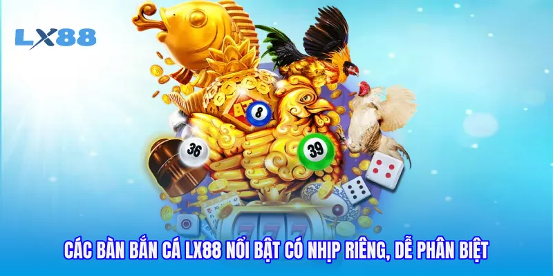 Các bàn bắn cá LX88 nổi bật có nhịp riêng, dễ phân biệt