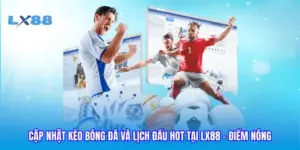 Cập Nhật Kèo Bóng Đá Và Lịch Đấu Hot Tại LX88 - Điểm Nóng