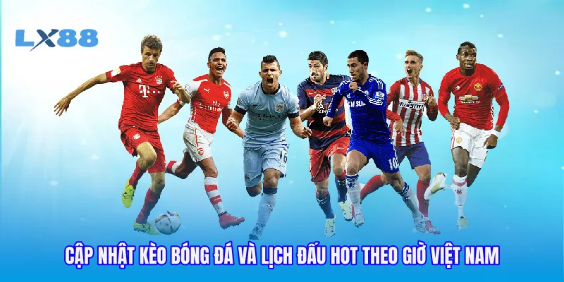 Cập nhật kèo bóng đá và lịch đấu hot theo giờ Việt Nam