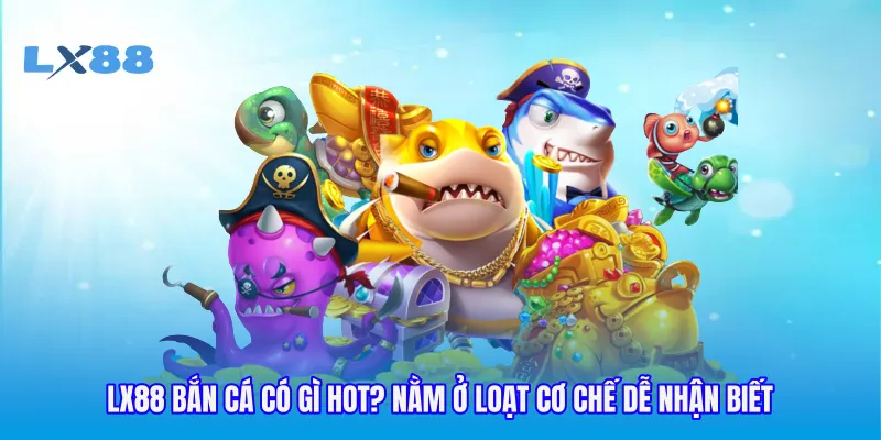 LX88 bắn cá có gì hot? nằm ở loạt cơ chế dễ nhận biết