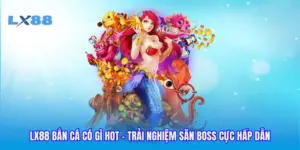 LX88 Bắn Cá Có Gì Hot - Trải Nghiệm Săn Boss Cực Hấp Dẫn